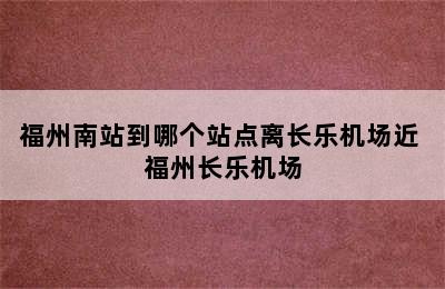 福州南站到哪个站点离长乐机场近 福州长乐机场